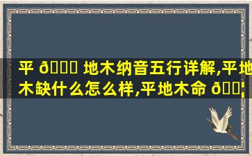 平 🐋 地木纳音五行详解,平地木缺什么怎么样,平地木命 🐦 五行缺什么